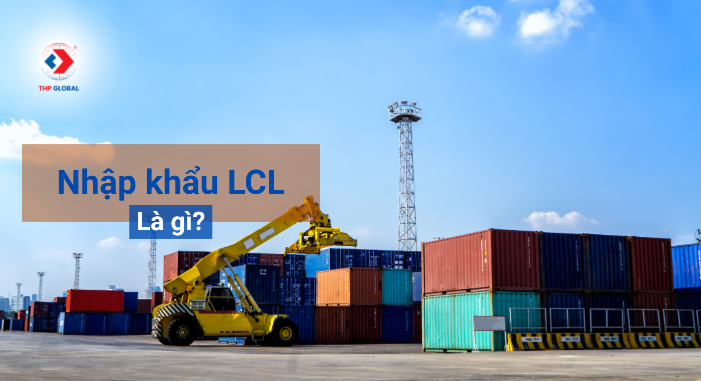 Nhập khẩu LCL là gì? Quy Trình Nhập Khẩu Hàng Lẻ Đường Biển (LCL) Mới Nhất 2025